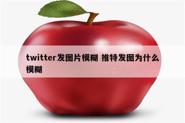 twitter发图片模糊 推特发图为什么模糊