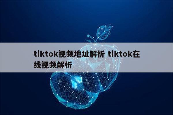 tiktok视频地址解析 tiktok在线视频解析