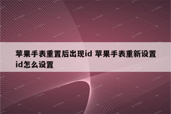 苹果手表重置后出现id 苹果手表重新设置id怎么设置