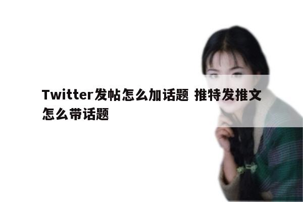 Twitter发帖怎么加话题 推特发推文怎么带话题