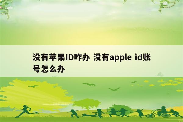 没有苹果ID咋办 没有apple id账号怎么办