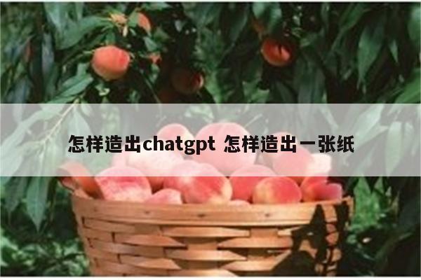 怎样造出chatgpt 怎样造出一张纸