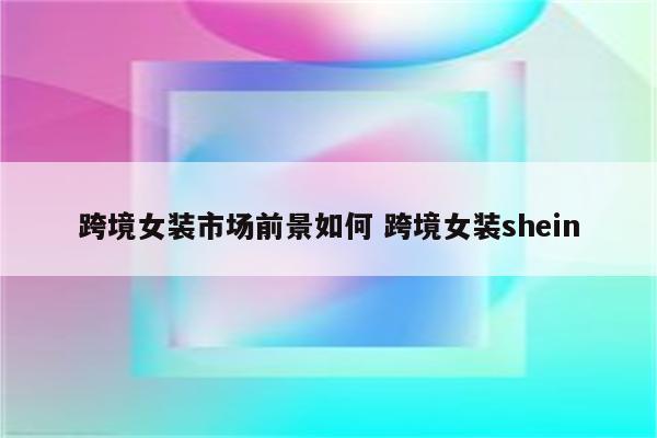 跨境女装市场前景如何 跨境女装shein