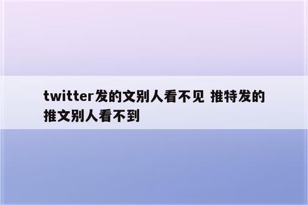 twitter发的文别人看不见 推特发的推文别人看不到