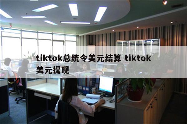 tiktok总统令美元结算 tiktok美元提现