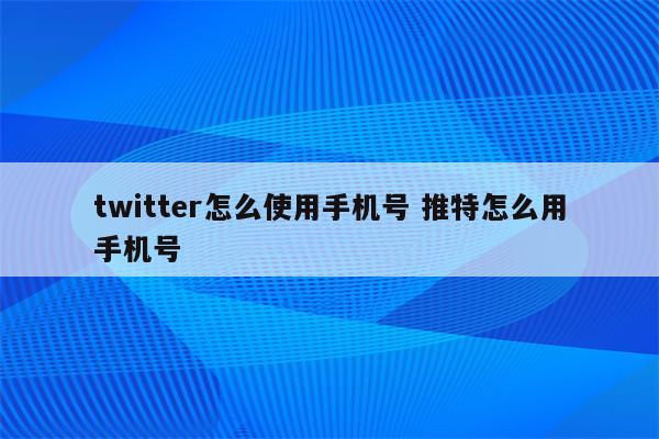 twitter怎么使用手机号 推特怎么用手机号