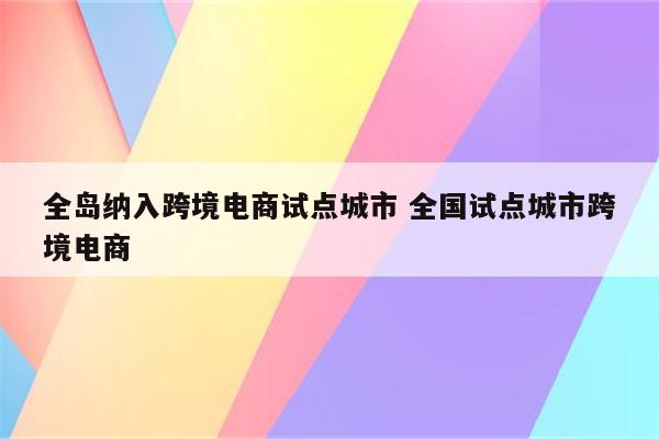 全岛纳入跨境电商试点城市 全国试点城市跨境电商