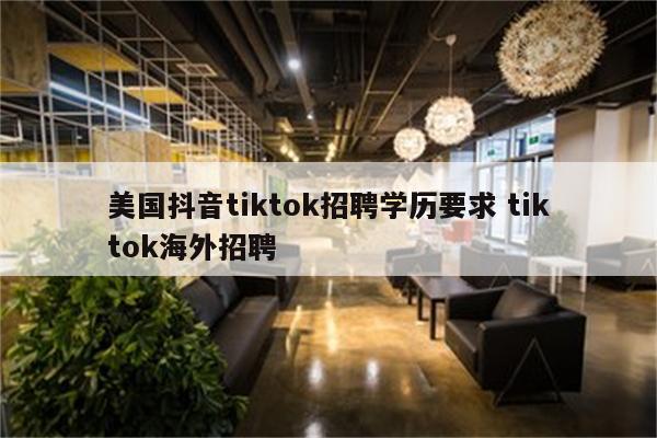 美国抖音tiktok招聘学历要求 tiktok海外招聘