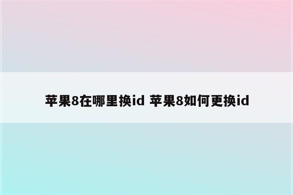 苹果8在哪里换id 苹果8如何更换id