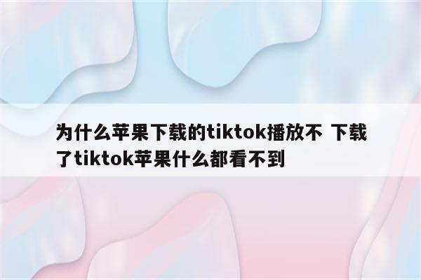 为什么苹果下载的tiktok播放不 下载了tiktok苹果什么都看不到