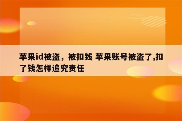 苹果id被盗，被扣钱 苹果账号被盗了,扣了钱怎样追究责任