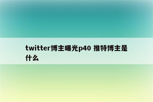 twitter博主曝光p40 推特博主是什么