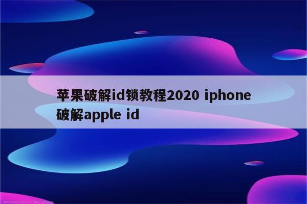 苹果破解id锁教程2020 iphone破解apple id