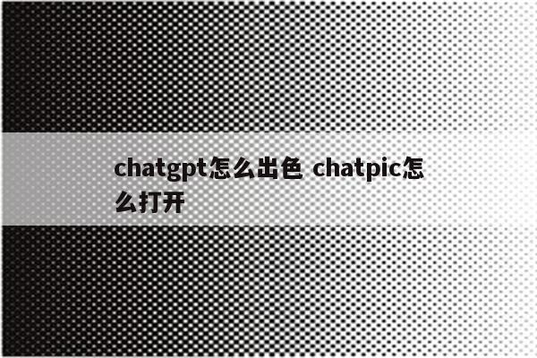 chatgpt怎么出色 chatpic怎么打开