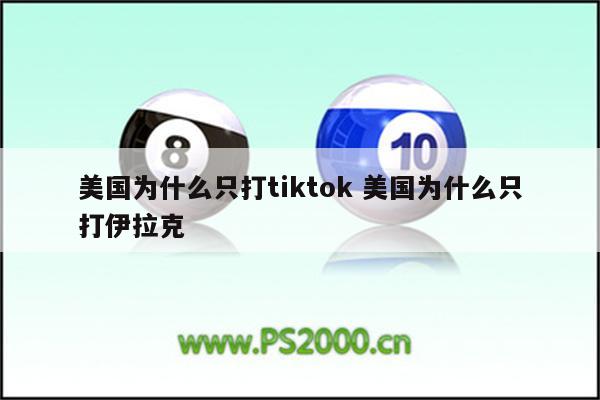 美国为什么只打tiktok 美国为什么只打伊拉克