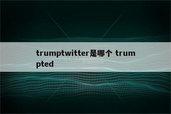 trumptwitter是哪个 trumpted