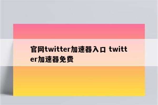 官网twitter加速器入口 twitter加速器免费