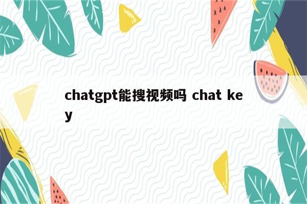 chatgpt能搜视频吗 chat key