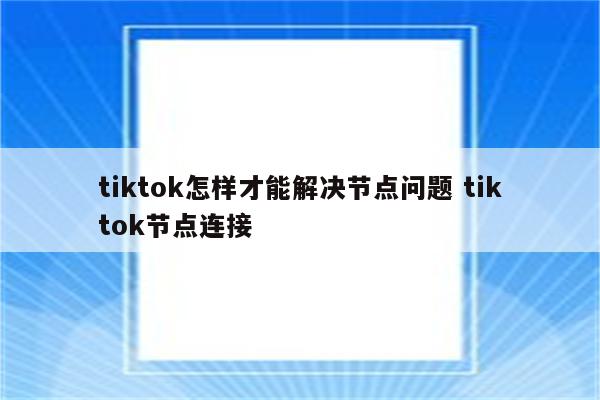 tiktok怎样才能解决节点问题 tiktok节点连接