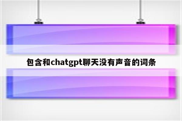 包含和chatgpt聊天没有声音的词条