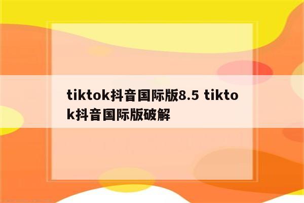 tiktok抖音国际版8.5 tiktok抖音国际版破解