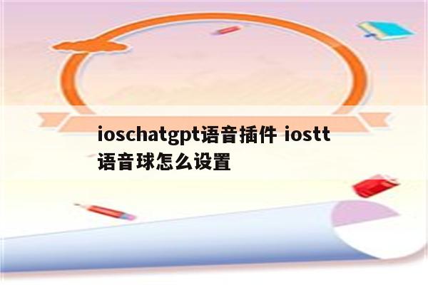 ioschatgpt语音插件 iostt语音球怎么设置