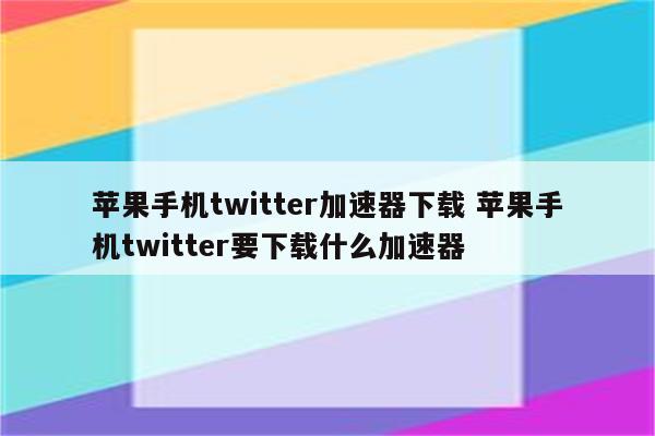 苹果手机twitter加速器下载 苹果手机twitter要下载什么加速器