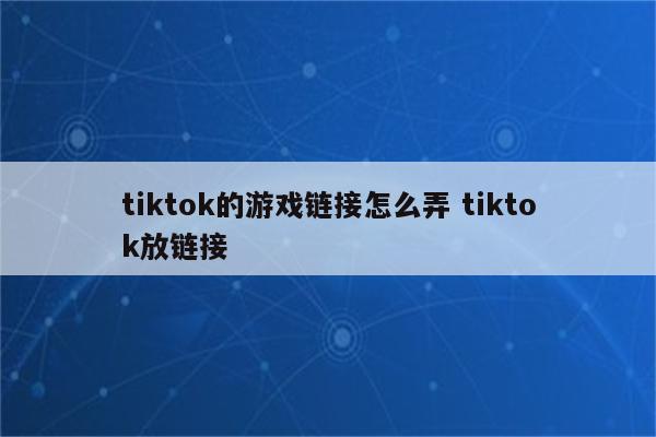 tiktok的游戏链接怎么弄 tiktok放链接