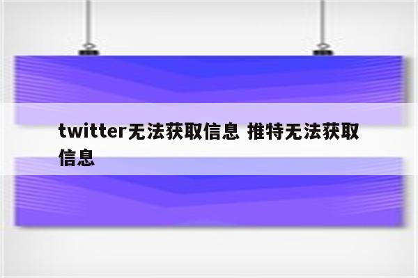 twitter无法获取信息 推特无法获取信息