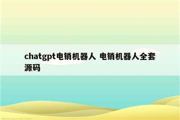 chatgpt电销机器人 电销机器人全套源码