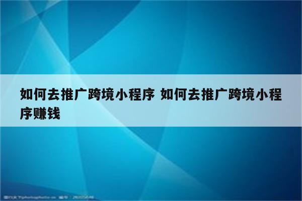 如何去推广跨境小程序 如何去推广跨境小程序赚钱