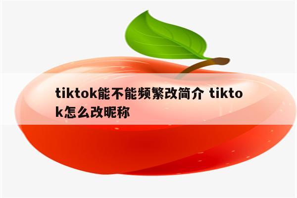 tiktok能不能频繁改简介 tiktok怎么改昵称