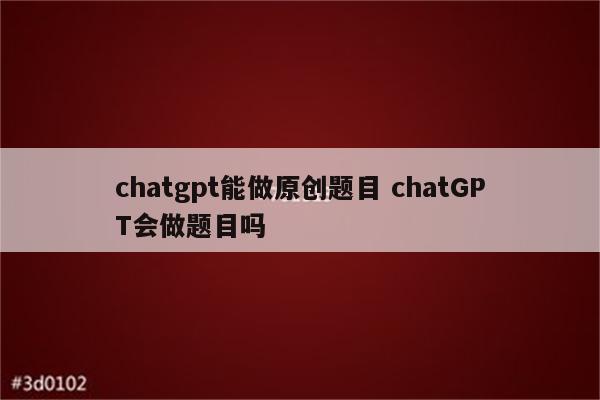 chatgpt能做原创题目 chatGPT会做题目吗