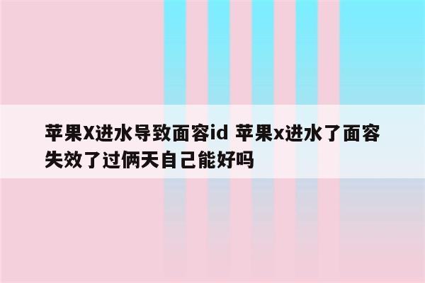 苹果X进水导致面容id 苹果x进水了面容失效了过俩天自己能好吗