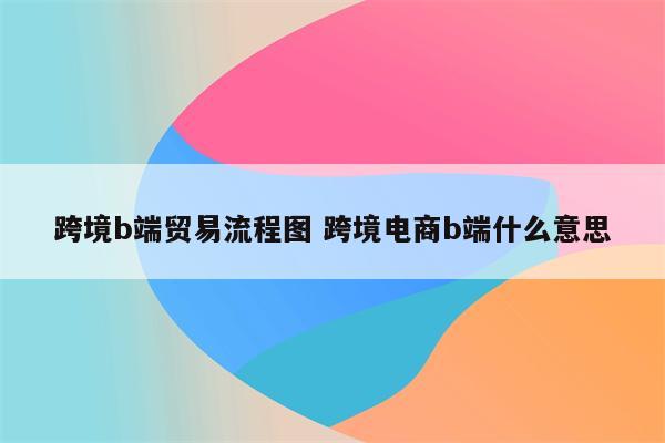 跨境b端贸易流程图 跨境电商b端什么意思