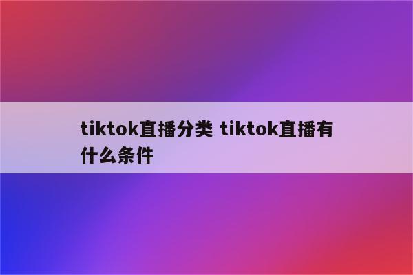 tiktok直播分类 tiktok直播有什么条件