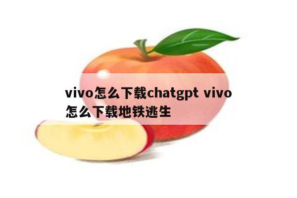 vivo怎么下载chatgpt vivo怎么下载地铁逃生