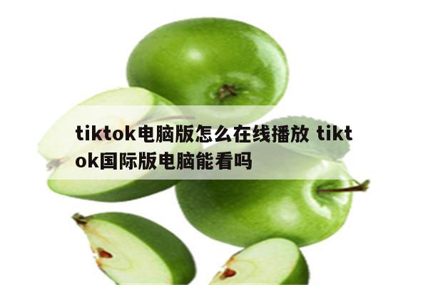 tiktok电脑版怎么在线播放 tiktok国际版电脑能看吗