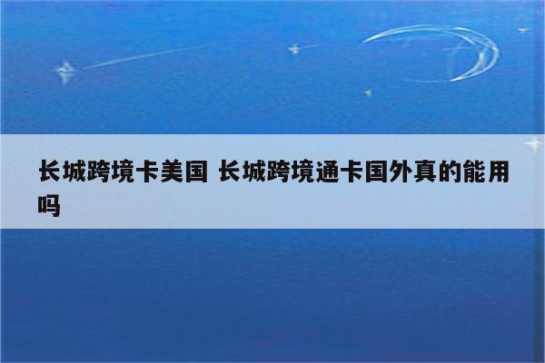 长城跨境卡美国 长城跨境通卡国外真的能用吗