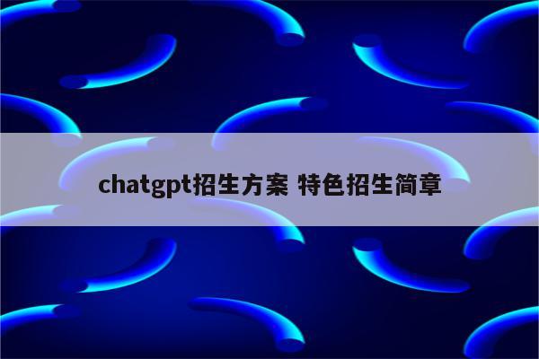 chatgpt招生方案 特色招生简章