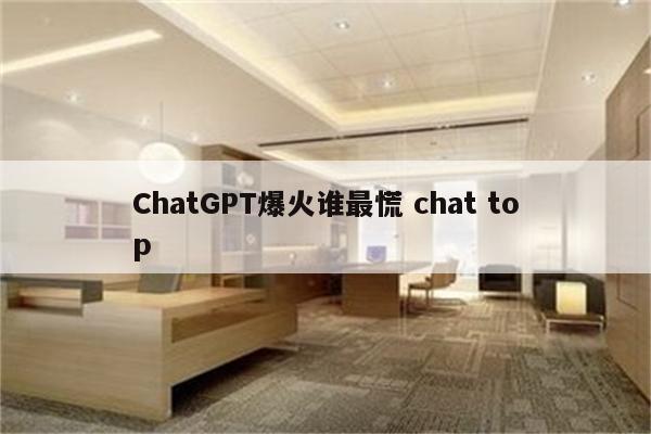 ChatGPT爆火谁最慌 chat top