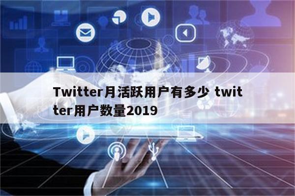 Twitter月活跃用户有多少 twitter用户数量2019