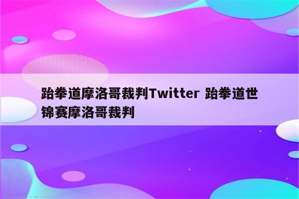 跆拳道摩洛哥裁判Twitter 跆拳道世锦赛摩洛哥裁判