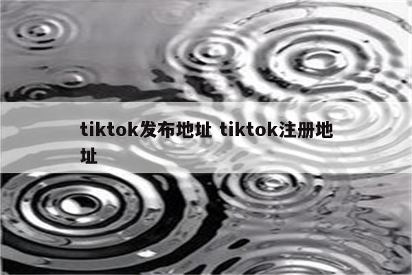 tiktok发布地址 tiktok注册地址