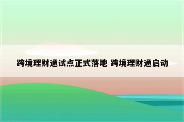 跨境理财通试点正式落地 跨境理财通启动