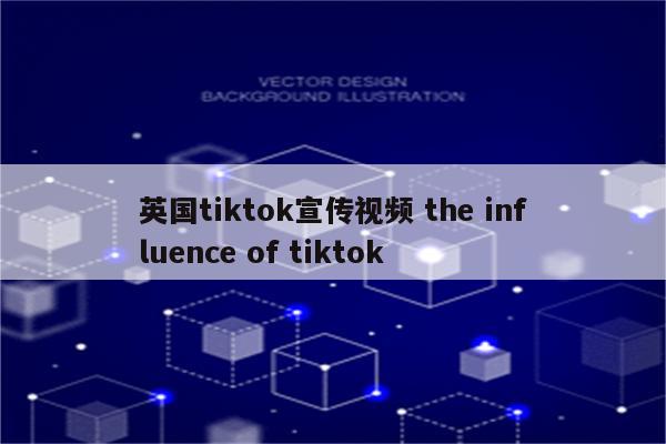 英国tiktok宣传视频 the influence of tiktok