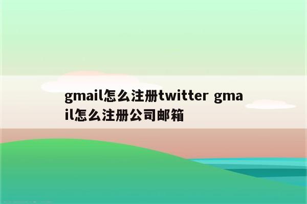 gmail怎么注册twitter gmail怎么注册公司邮箱