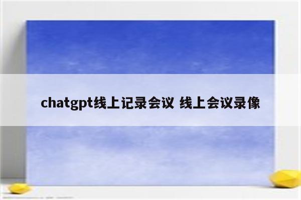 chatgpt线上记录会议 线上会议录像