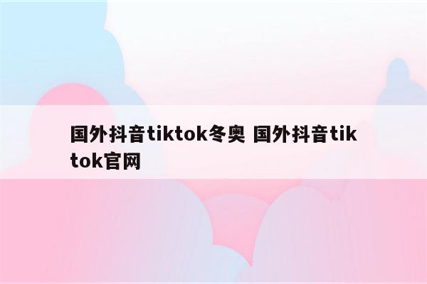 国外抖音tiktok冬奥 国外抖音tiktok官网