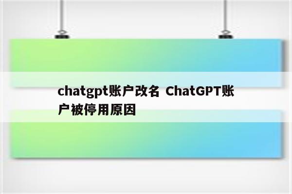 chatgpt账户改名 ChatGPT账户被停用原因